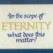 Plaque: In the scope of eternity, what does this matter?