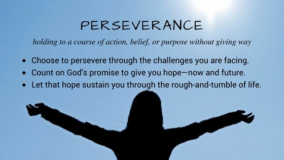 Perseverance. Choose to persevere through the challenges you face. Count on God's promise to give you hope—now and future. Let that hope sustain you through the rough-and-tumble of real life.