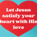 Let Jesus satisfy your heart with His love
