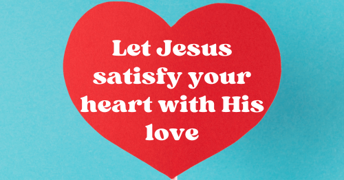 Let Jesus satisfy your heart with His love