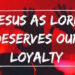 Jesus as Lord deserves our loyalty by Melanie Newton