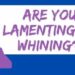 Are you lamenting or whining?
